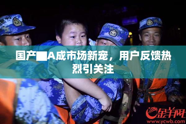 国产▇A成市场新宠，用户反馈热烈引关注
