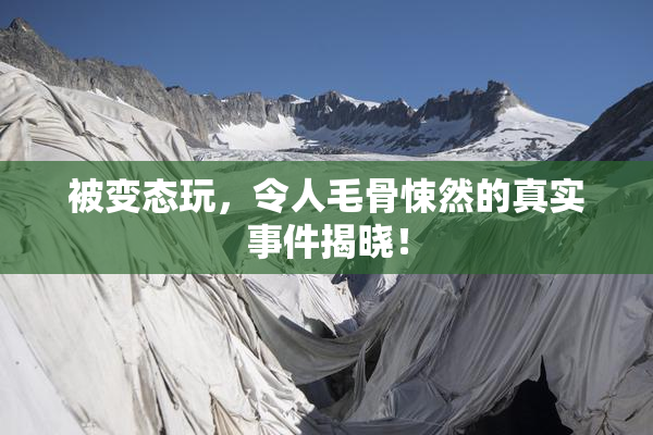 被变态玩，令人毛骨悚然的真实事件揭晓！