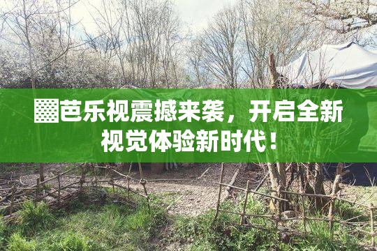 ▓芭乐视震撼来袭，开启全新视觉体验新时代！