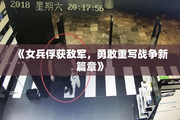 《女兵俘获敌军，勇敢重写战争新篇章》