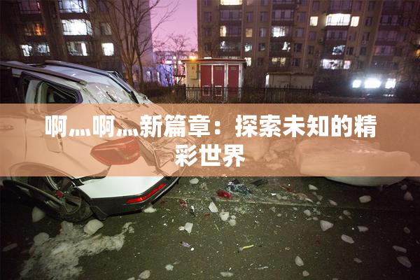 啊灬啊灬新篇章：探索未知的精彩世界