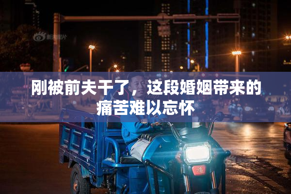 刚被前夫干了，这段婚姻带来的痛苦难以忘怀