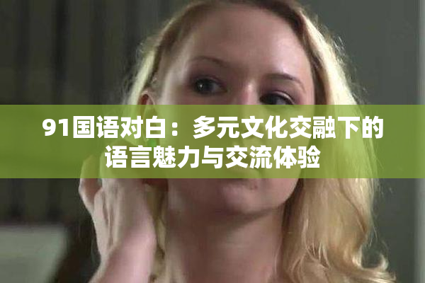 91国语对白：多元文化交融下的语言魅力与交流体验