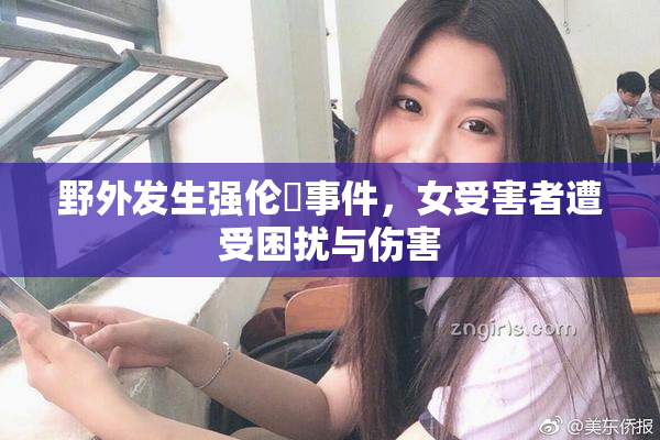 野外发生强伦姧事件，女受害者遭受困扰与伤害