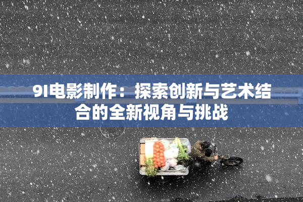 9I电影制作：探索创新与艺术结合的全新视角与挑战