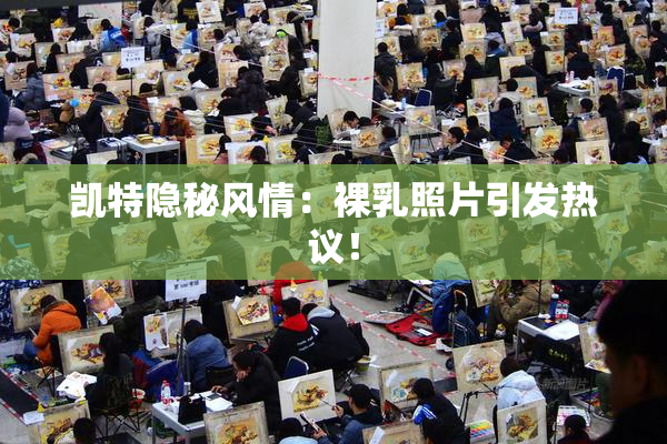 凯特隐秘风情：裸乳照片引发热议！