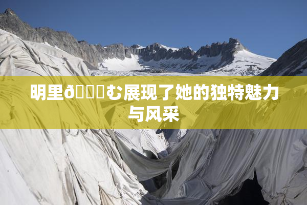 明里😚む展现了她的独特魅力与风采