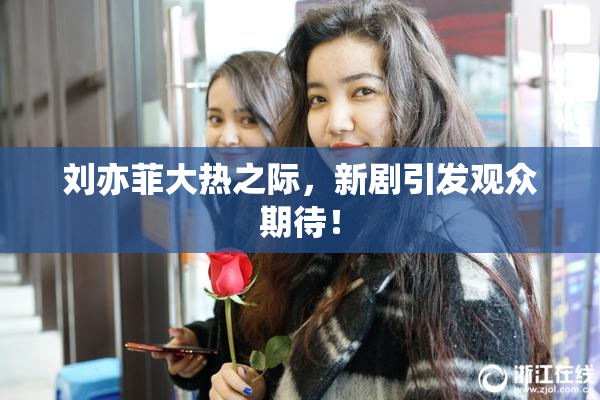刘亦菲大热之际，新剧引发观众期待！