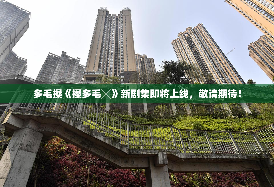 多毛搡《搡多毛╳》新剧集即将上线，敬请期待！