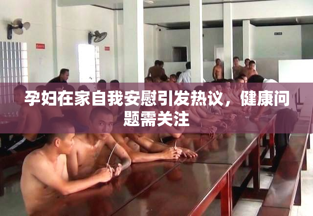 孕妇在家自我安慰引发热议，健康问题需关注