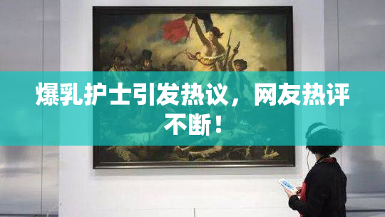 爆乳护士引发热议，网友热评不断！