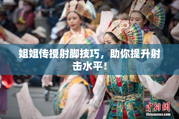 姐姐传授射脚技巧，助你提升射击水平！
