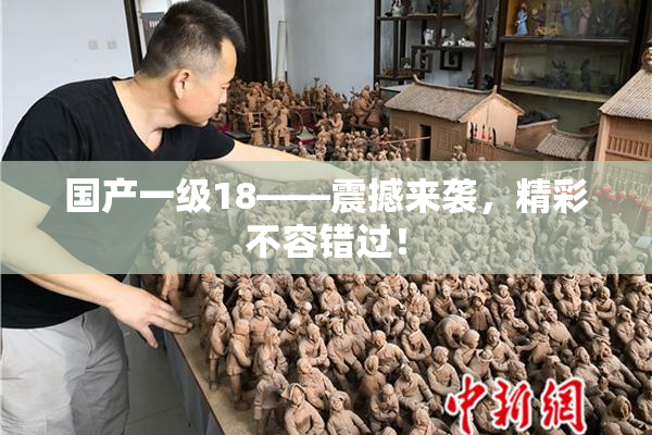 国产一级18——震撼来袭，精彩不容错过！