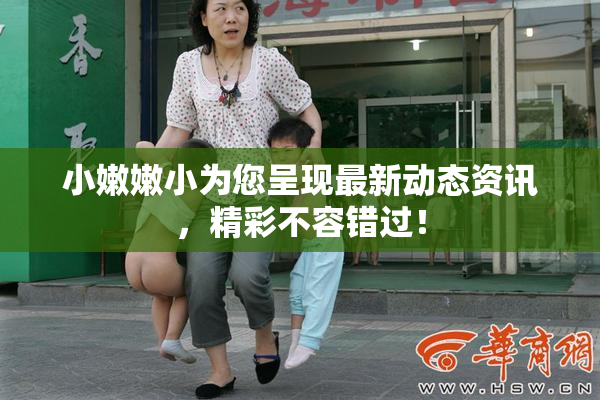 小嫩嫩小为您呈现最新动态资讯，精彩不容错过！