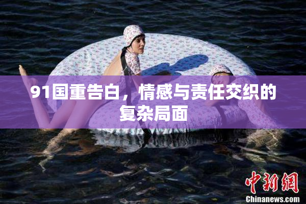 91国重告白，情感与责任交织的复杂局面