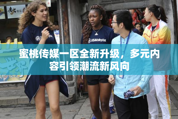 蜜桃传媒一区全新升级，多元内容引领潮流新风向