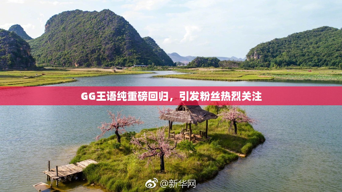 GG王语纯重磅回归，引发粉丝热烈关注