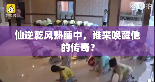 仙逆乾风熟睡中，谁来唤醒他的传奇？