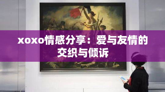 xoxo情感分享：爱与友情的交织与倾诉