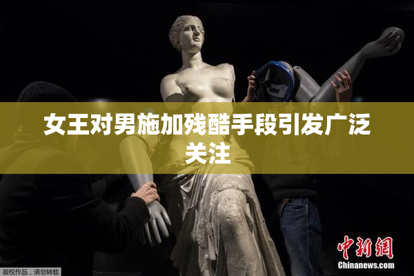 女王对男施加残酷手段引发广泛关注