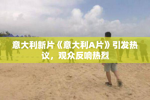 意大利新片《意大利A片》引发热议，观众反响热烈