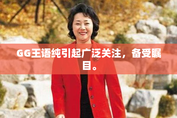 GG王语纯引起广泛关注，备受瞩目。