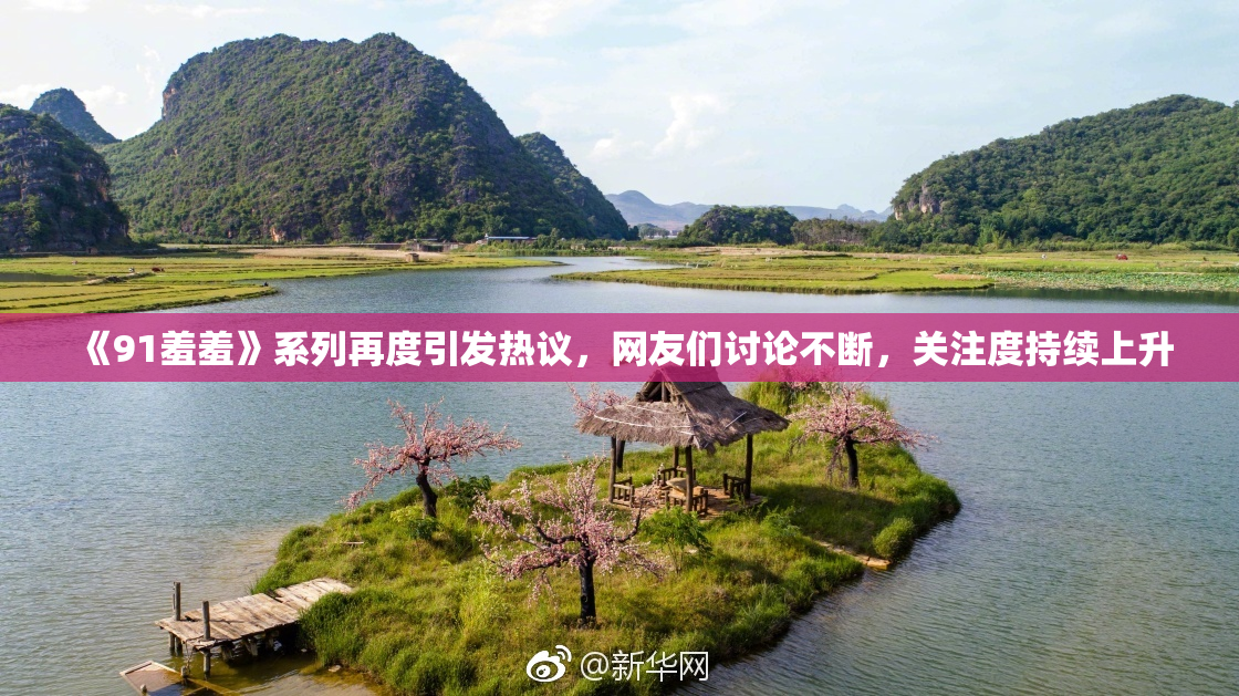 《91羞羞》系列再度引发热议，网友们讨论不断，关注度持续上升