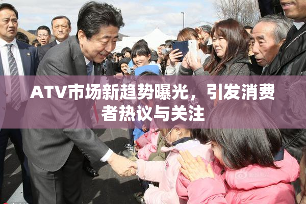 ATV市场新趋势曝光，引发消费者热议与关注