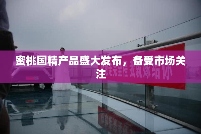 蜜桃国精产品盛大发布，备受市场关注