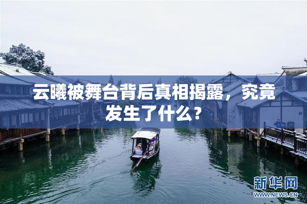 云曦被舞台背后真相揭露，究竟发生了什么？