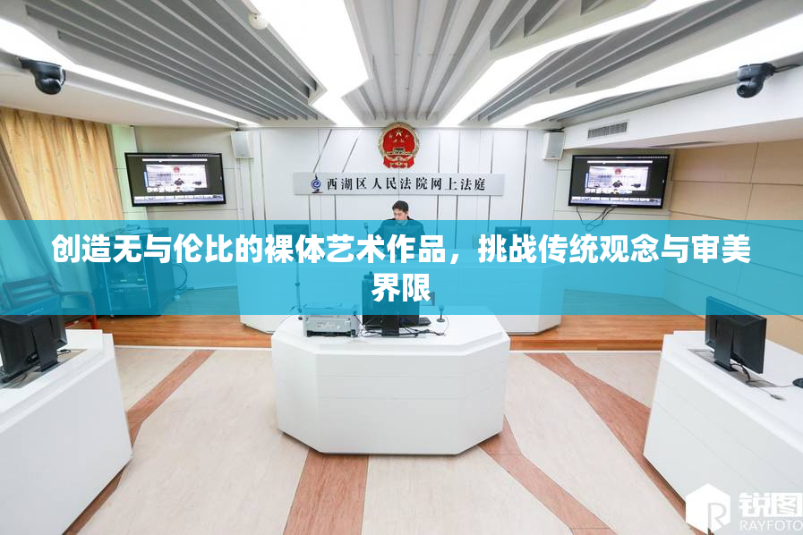 创造无与伦比的裸体艺术作品，挑战传统观念与审美界限