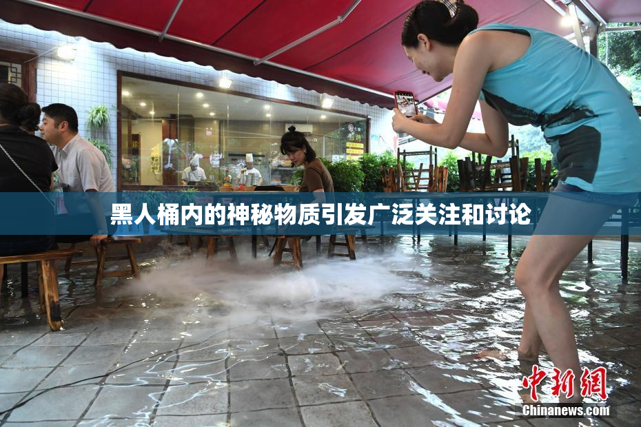 黑人桶内的神秘物质引发广泛关注和讨论