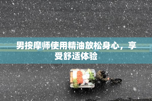 男按摩师使用精油放松身心，享受舒适体验