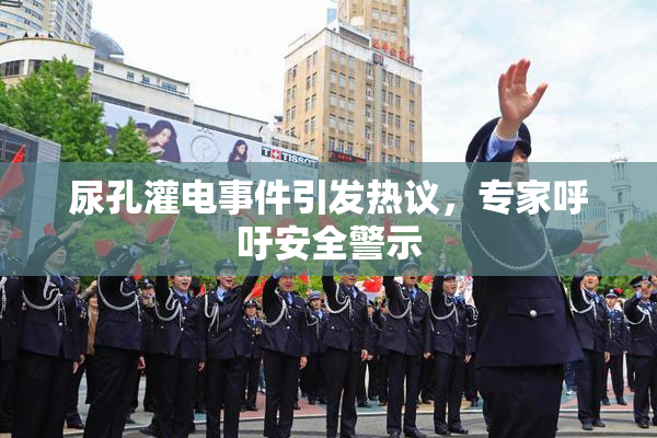 尿孔灌电事件引发热议，专家呼吁安全警示