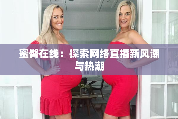 蜜臀在线：探索网络直播新风潮与热潮