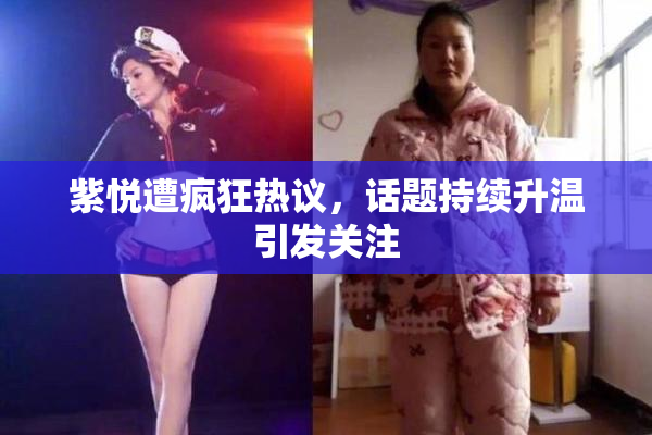 紫悦遭疯狂热议，话题持续升温引发关注