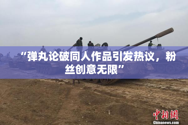 “弹丸论破同人作品引发热议，粉丝创意无限”