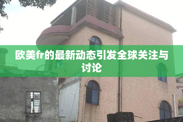 欧美fr的最新动态引发全球关注与讨论