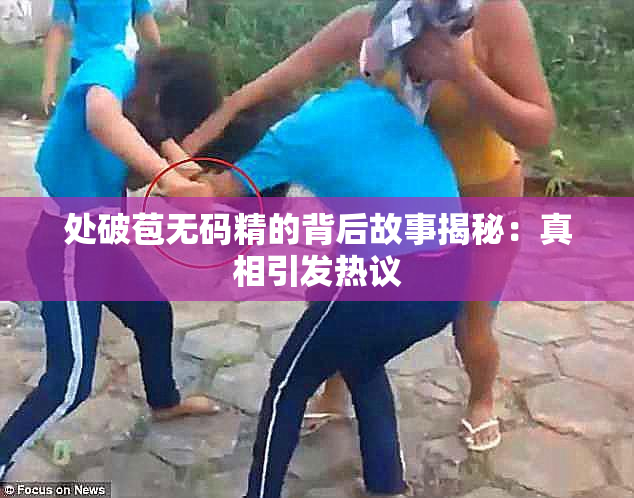 处破苞无码精的背后故事揭秘：真相引发热议