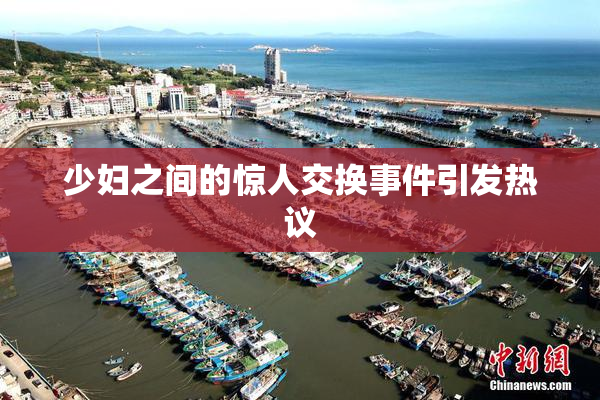 少妇之间的惊人交换事件引发热议