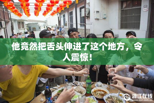 他竟然把舌头伸进了这个地方，令人震惊！