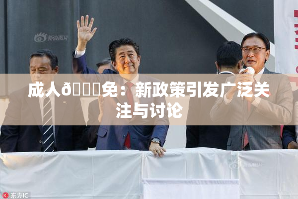 成人🔞免：新政策引发广泛关注与讨论