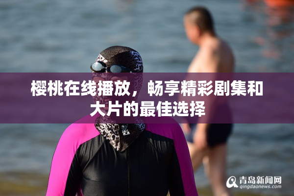 樱桃在线播放，畅享精彩剧集和大片的最佳选择