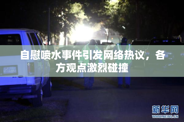 自慰喷水事件引发网络热议，各方观点激烈碰撞