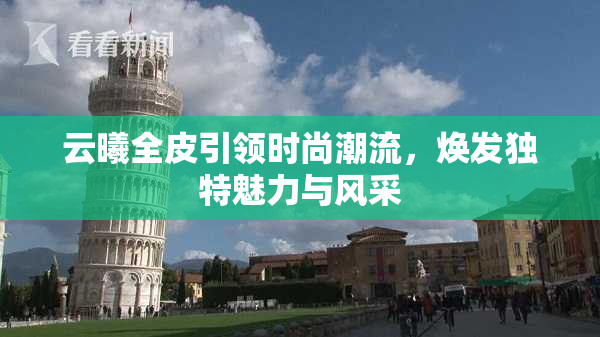 云曦全皮引领时尚潮流，焕发独特魅力与风采