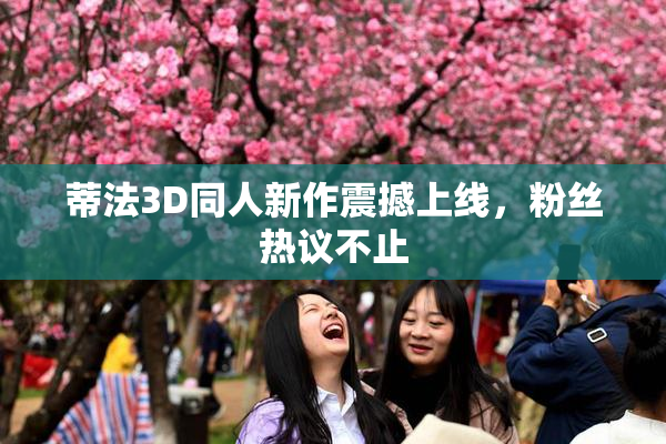 蒂法3D同人新作震撼上线，粉丝热议不止