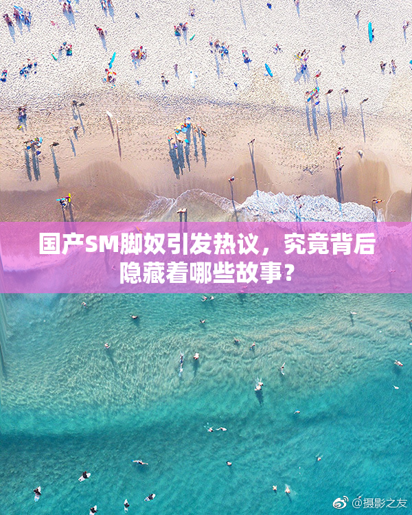国产SM脚奴引发热议，究竟背后隐藏着哪些故事？