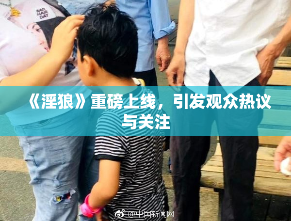 《淫狼》重磅上线，引发观众热议与关注