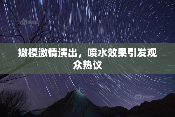 嫩模激情演出，喷水效果引发观众热议