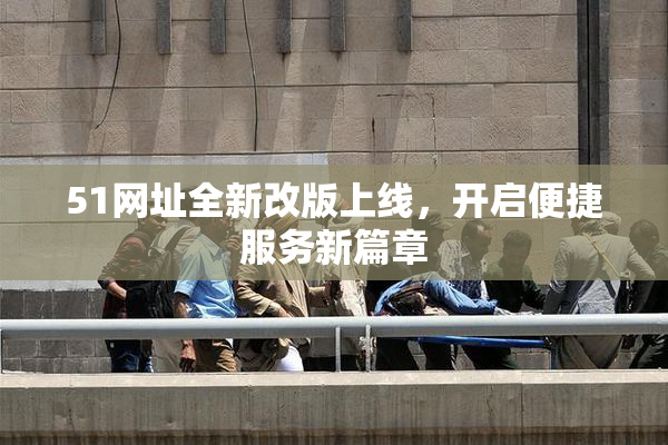 51网址全新改版上线，开启便捷服务新篇章